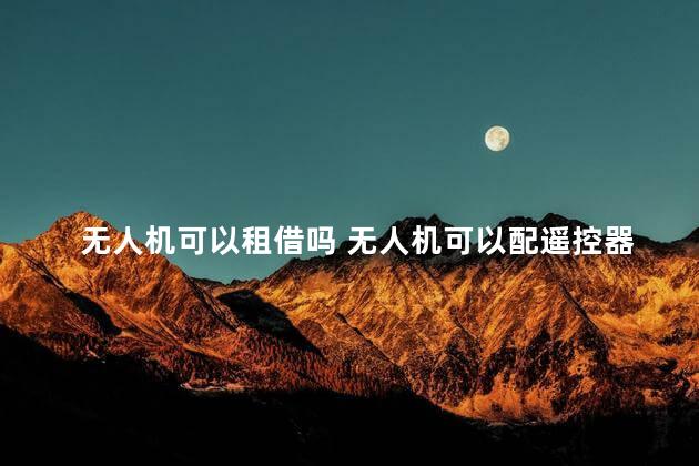 无人机可以租借吗 无人机可以配遥控器吗